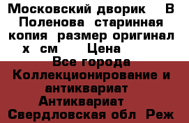 “Московский дворик“ - В.Поленова- старинная копия, размер оригинал 80х65см. ! › Цена ­ 9 500 - Все города Коллекционирование и антиквариат » Антиквариат   . Свердловская обл.,Реж г.